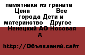 памятники из гранита › Цена ­ 10 000 - Все города Дети и материнство » Другое   . Ненецкий АО,Носовая д.